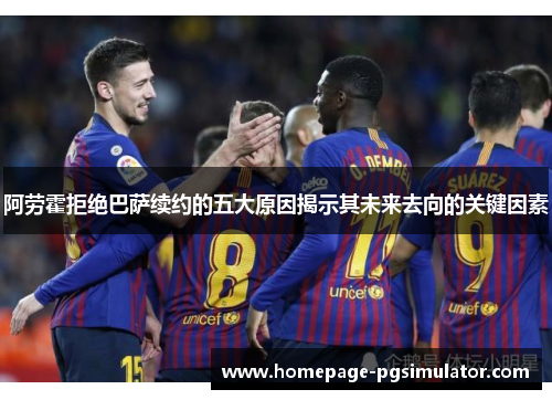 阿劳霍拒绝巴萨续约的五大原因揭示其未来去向的关键因素