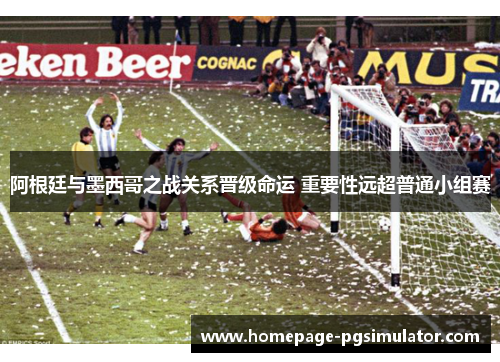 阿根廷与墨西哥之战关系晋级命运 重要性远超普通小组赛
