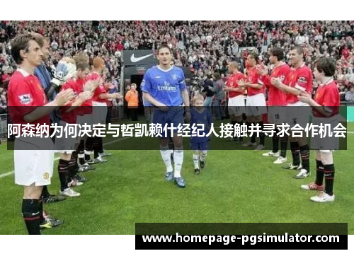 阿森纳为何决定与哲凯赖什经纪人接触并寻求合作机会