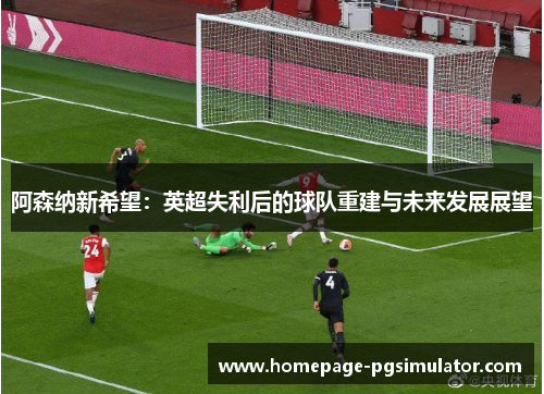 阿森纳新希望：英超失利后的球队重建与未来发展展望