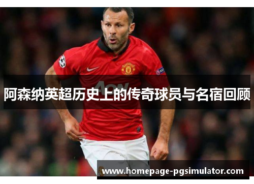 阿森纳英超历史上的传奇球员与名宿回顾