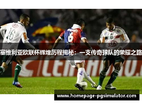 塞维利亚欧联杯辉煌历程揭秘：一支传奇球队的荣耀之路