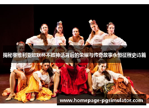 揭秘塞维利亚欧联杯不败神话背后的荣耀与传奇故事永恒征程史诗篇