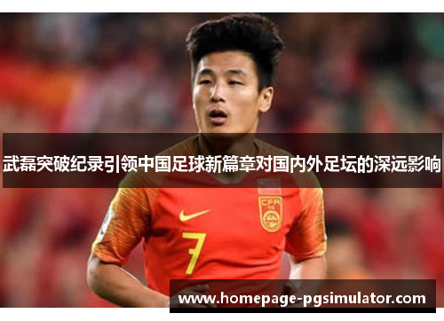 武磊突破纪录引领中国足球新篇章对国内外足坛的深远影响