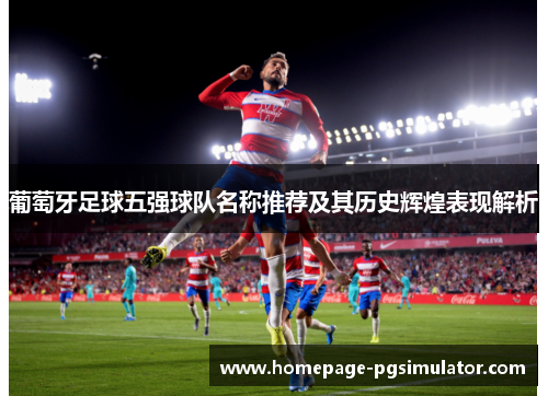 葡萄牙足球五强球队名称推荐及其历史辉煌表现解析