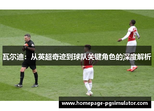 瓦尔迪：从英超奇迹到球队关键角色的深度解析