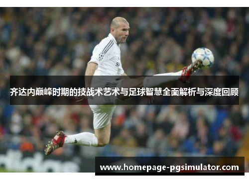 齐达内巅峰时期的技战术艺术与足球智慧全面解析与深度回顾