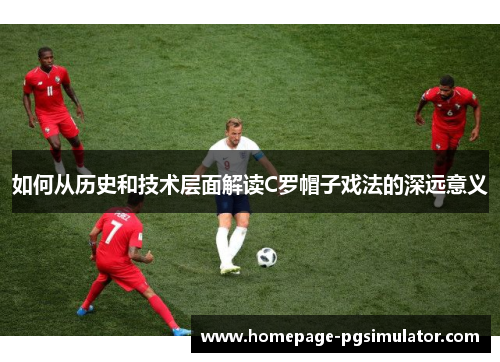 如何从历史和技术层面解读C罗帽子戏法的深远意义