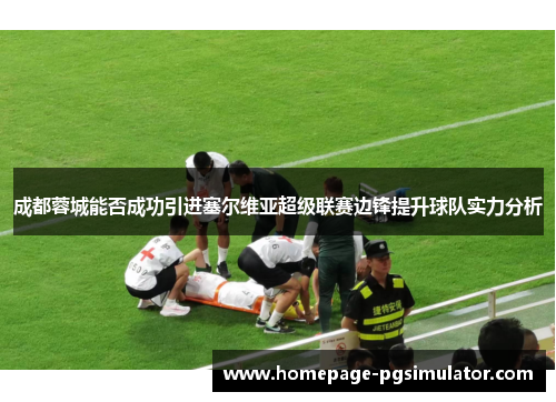 成都蓉城能否成功引进塞尔维亚超级联赛边锋提升球队实力分析