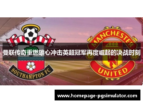曼联传奇重燃雄心冲击英超冠军再度崛起的决战时刻