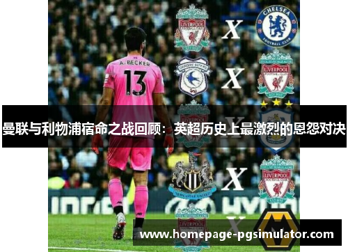 曼联与利物浦宿命之战回顾：英超历史上最激烈的恩怨对决