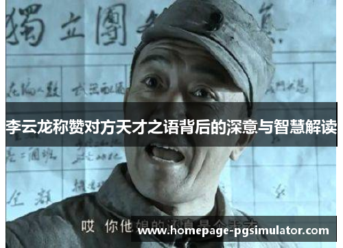 李云龙称赞对方天才之语背后的深意与智慧解读