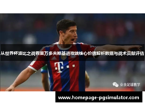 从世界杯波比之战看莱万多夫斯基进攻端核心价值解析数据与战术贡献评估
