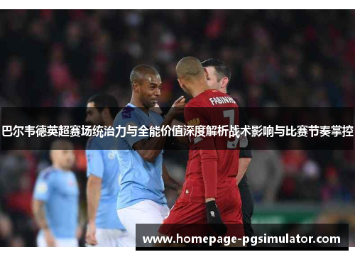 巴尔韦德英超赛场统治力与全能价值深度解析战术影响与比赛节奏掌控