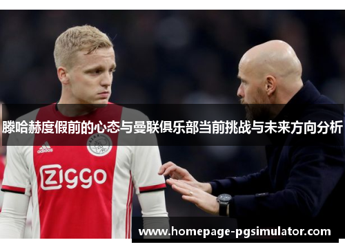 滕哈赫度假前的心态与曼联俱乐部当前挑战与未来方向分析