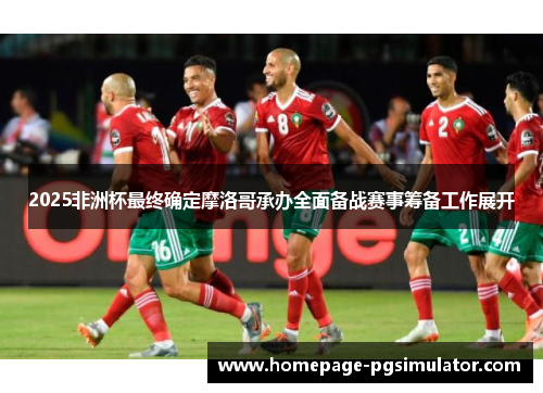 2025非洲杯最终确定摩洛哥承办全面备战赛事筹备工作展开