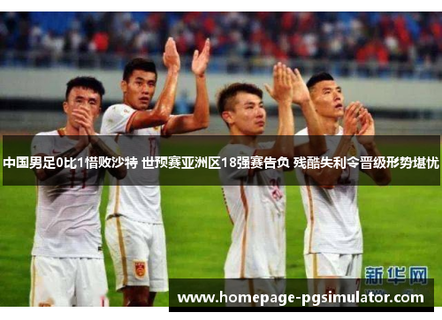中国男足0比1惜败沙特 世预赛亚洲区18强赛告负 残酷失利令晋级形势堪忧