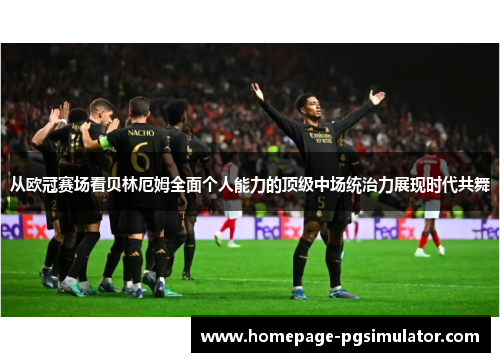 从欧冠赛场看贝林厄姆全面个人能力的顶级中场统治力展现时代共舞