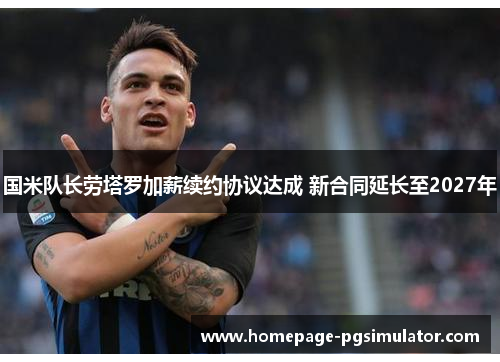 国米队长劳塔罗加薪续约协议达成 新合同延长至2027年