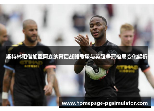 斯特林租借加盟阿森纳背后战略考量与英超争冠格局变化解析
