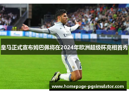 皇马正式宣布姆巴佩将在2024年欧洲超级杯亮相首秀
