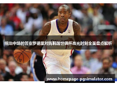 统治中场的答案罗德里对阵韩国世俱杯高光时刻全面盘点解析