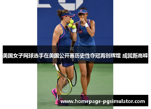 美国女子网球选手在美国公开赛历史性夺冠再创辉煌 成就新高峰