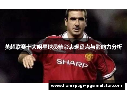 英超联赛十大明星球员精彩表现盘点与影响力分析
