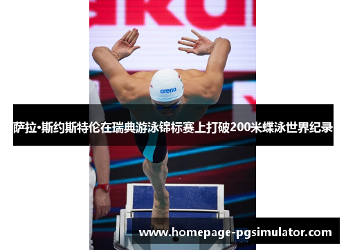 萨拉·斯约斯特伦在瑞典游泳锦标赛上打破200米蝶泳世界纪录 萨拉·斯约斯特伦在瑞典游泳锦标赛上打破200米蝶泳世界纪录