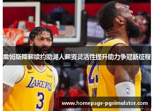 詹姆斯降薪续约助湖人薪资灵活性提升助力争冠新征程 詹姆斯降薪续约助湖人薪资灵活性提升助力争冠新征程