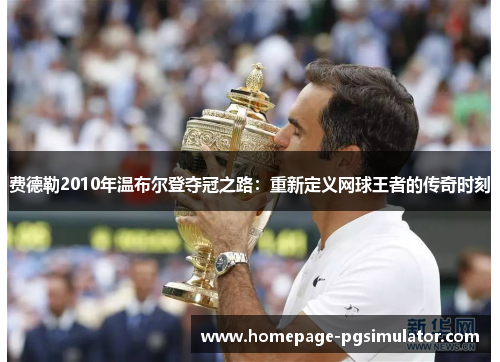 费德勒2010年温布尔登夺冠之路:重新定义网球王者的传奇时刻 费德勒2010年温布尔登夺冠之路:重新定义网球王者的传奇时刻