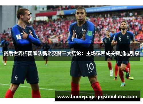 赛后世界杯国家队新老交替三大结论:主场氛围成关键加成引擎 赛后世界杯国家队新老交替三大结论:主场氛围成关键加成引擎