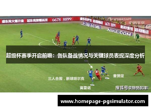 超级杯赛季开启前瞻:各队备战情况与关键球员表现深度分析 超级杯赛季开启前瞻:各队备战情况与关键球员表现深度分析