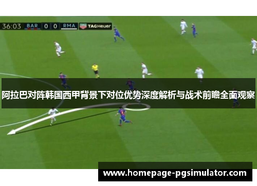 阿拉巴对阵韩国西甲背景下对位优势深度解析与战术前瞻全面观察