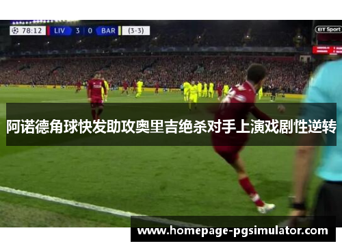 阿诺德角球快发助攻奥里吉绝杀对手上演戏剧性逆转 阿诺德角球快发助攻奥里吉绝杀对手上演戏剧性逆转