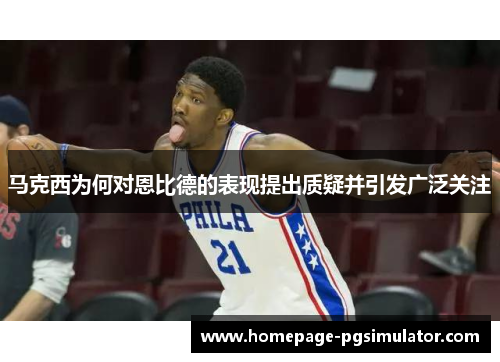 马克西为何对恩比德的表现提出质疑并引发广泛关注 马克西为何对恩比德的表现提出质疑并引发广泛关注