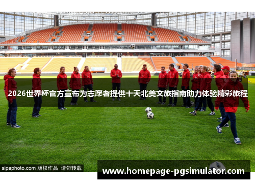 2026世界杯官方宣布为志愿者提供十天北美文旅指南助力体验精彩旅程