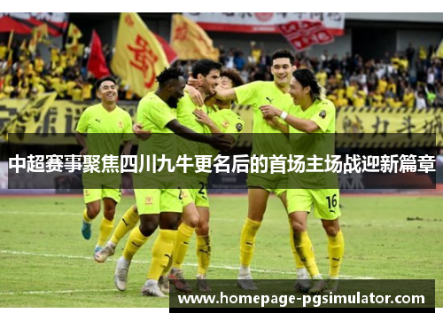 中超赛事聚焦四川九牛更名后的首场主场战迎新篇章 中超赛事聚焦四川九牛更名后的首场主场战迎新篇章