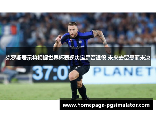 克罗斯表示将根据世界杯表现决定是否退役 未来去留悬而未决 克罗斯表示将根据世界杯表现决定是否退役 未来去留悬而未决