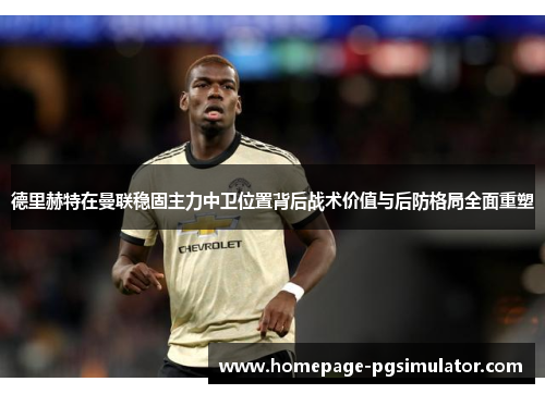 德里赫特在曼联稳固主力中卫位置背后战术价值与后防格局全面重塑