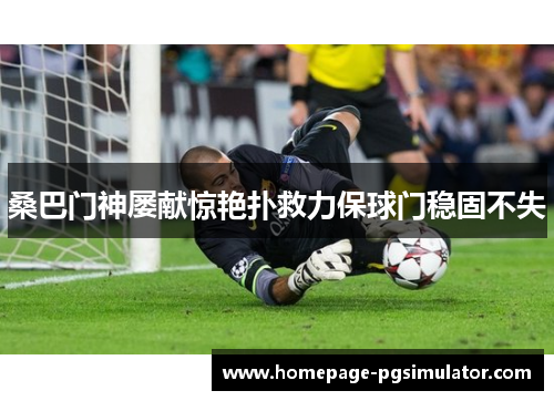 桑巴门神屡献惊艳扑救力保球门稳固不失 桑巴门神屡献惊艳扑救力保球门稳固不失