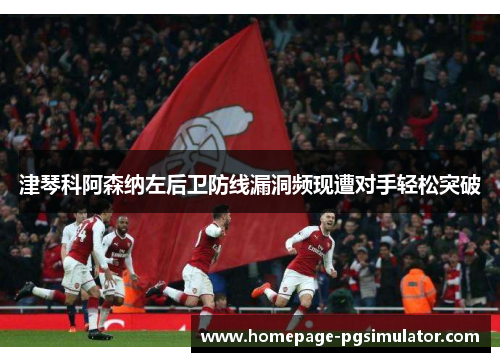 津琴科阿森纳左后卫防线漏洞频现遭对手轻松突破