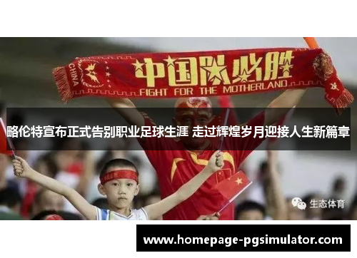 略伦特宣布正式告别职业足球生涯 走过辉煌岁月迎接人生新篇章