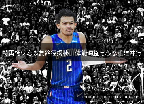 特雷杨状态恢复路径揭秘，体能调整与心态重建并行