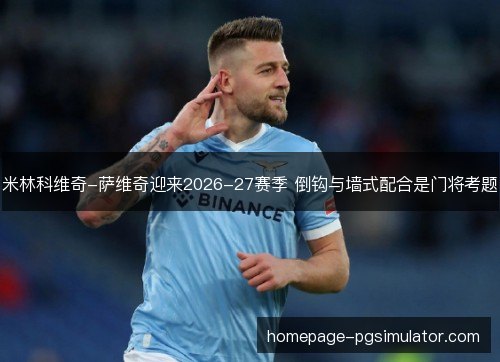 米林科维奇-萨维奇迎来2026-27赛季 倒钩与墙式配合是门将考题